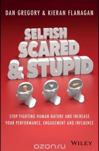  - Selfish, Scared and Stupid: Stop Fighting Human Nature And Increase Your Performance, Engagement And Influence