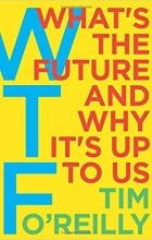Тим О&#039;Рейлли - WTF: What&#039;s The Future and Why It&#039;s Up To Us