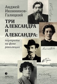 Анджей Иконников-Галицкий - Три Александра и Александра: портреты на фоне революции