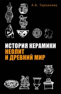 А.В. Тарханова - История керамики: Неолит и Древний мир