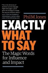 Фил М. Джонс - Exactly What to Say: The Magic Words for Influence and Impact