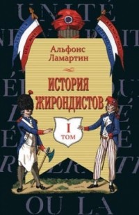 Альфонс Ламартин - История жирондистов. В 2-х томах. Том I