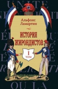 Альфонс Ламартин - История жирондистов. В 2-х томах. Том I