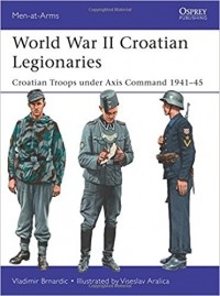 Vladimir Brnardic - World War II Croatian Legionaries: Croatian Troops under Axis Command 1941–45