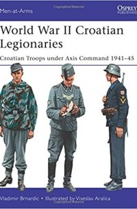 Vladimir Brnardic - World War II Croatian Legionaries: Croatian Troops under Axis Command 1941–45
