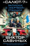 Виктор Петрович Савиных - Салют-7: Записки с мёртвой станции