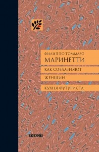 Филиппо Томмазо Маринетти - Как соблазняют женщин. Кухня футуриста