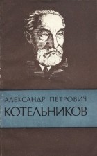  - Александр Петрович Котельников. 1865-1944