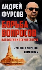 Андрей Фурсов - Борьба вопросов. Идеология и психоистория. Русское и мировое измерения