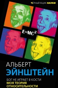 Альберт Эйнштейн - Бог не играет в кости. Моя теория относительности