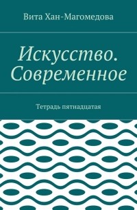 Вита Хан-Магомедова - Искусство. Современное. Тетрадь пятнадцатая