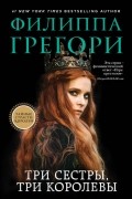 Филиппа Грегори - Три сестры, три королевы