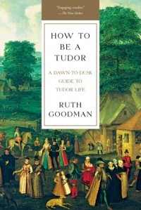 Рут Гудман - How To Be a Tudor: A Dawn-to-Dusk Guide to Tudor Life