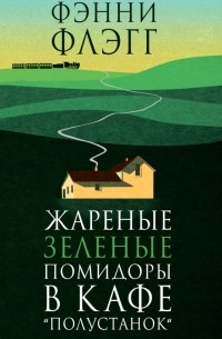 Фэнни Флэгг - Жареные зеленые помидоры в кафе «Полустанок»