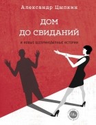 Александр Цыпкин - Дом до свиданий и новые беспринцыпные истории (сборник)