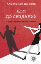 Александр Цыпкин - Дом до свиданий и новые беспринцыпные истории (сборник)