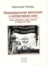 Александр Скирда - Индивидуальная автономия и коллективная сила: обзор либертарных идей и практик от Прудона до 1939 г.