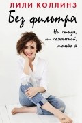 Лили Коллинз - Без фильтра. Ни стыда, ни сожалений, только я