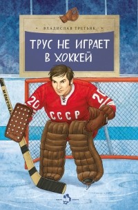 Владислав Александрович Третьяк - Трус не играет в хоккей