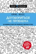 Договориться не проблема. Как добиваться своего без конфликтов и ненужных уступок