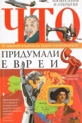 без автора - Что придумали евреи. Великие изобретения и открытия. От швейной машинки до теории относительности