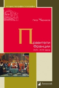 Пётр Черкасов - Правители Франции XVII—XVIII века