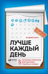 Стив Дж. Скотт - Лучше каждый день. 127 полезных привычек для здоровья, счастья и успеха