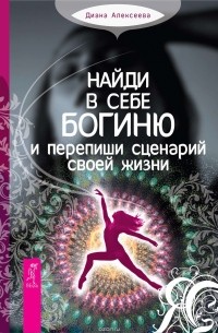 Алексеева Диана - Найди в себе богиню и перепиши сценарий своей жизни