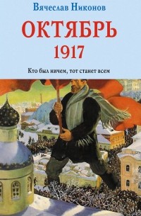 Вячеслав Никонов - Октябрь 1917. Кто был ничем, тот станет всем