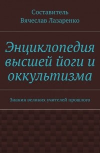 Вячеслав Лазаренко - Энциклопедия высшей йоги и оккультизма. Знания великих учителей прошлого