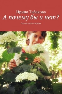 Ирина Табакова - А почему бы и нет? Поэтический сборник