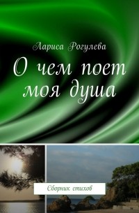 Лариса Рогулева - О чем поет моя душа. Сборник стихов