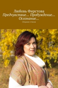 Любовь Викторовна Фирстова - Предчувствие… Пробуждение… Осознание… Сборник стихов