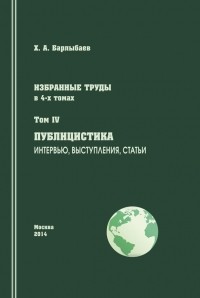 Халиль Барлыбаев - Избранные труды. Том IV. Публицистика. Интервью, выступления, статьи