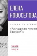 Елена Новоселова - Лекция «Как удержать мужчину. И надо ли?»
