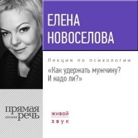 Елена Новоселова - Лекция «Как удержать мужчину. И надо ли?»