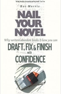 Roz Morris - Nail Your Novel: Why Writers Abandon Books and How You Can Draft, Fix and Finish With Confidence