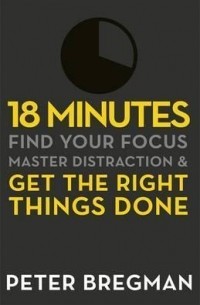 Peter Bregman - 18 Minutes : Find Your Focus, Master Distraction and Get the Right Things Done