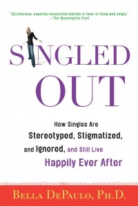 Bella DePaulo Ph.D. - Singled Out: How Singles Are Stereotyped, Stigmatized, and Ignored, and Still Live Happily Ever After