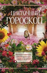  - Цветочный гороскоп. Растения-талисманы о вашем характере, судьбе и здоровье