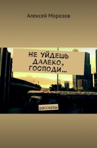 Алексей Морозов - Не уйдешь далеко, господи… Рассказы