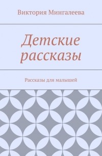 Виктория Мингалеева - Детские рассказы. Рассказы для малышей