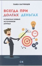 Павел Багрянцев - Всегда при деньгах. В поисках новых источников дохода