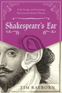Tim Rayborn - Shakespeare's Ear: Dark, Strange, and Fascinating Tales from the World of Theater