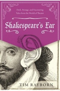 Tim Rayborn - Shakespeare's Ear: Dark, Strange, and Fascinating Tales from the World of Theater