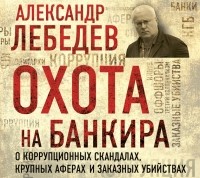 Александр Лебедев - Охота на банкира. О коррупционных скандалах, крупных аферах и заказных убийствах