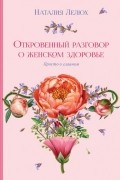 Наталия Лелюх - Откровенный разговор о женском здоровье. Просто о главном