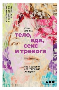 Юлия Лапина - Тело, еда, секс и тревога: Что беспокоит современную женщину. Исследование клинического психолога