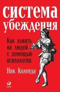 Ник Коленда - Система убеждения: Как влиять на людей с помощью психологии