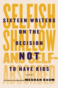 Меган Даум - Selfish, Shallow, and Self-Absorbed: Sixteen Writers on The Decision Not To Have Kids